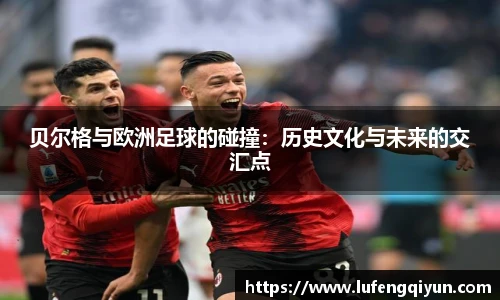 贝尔格与欧洲足球的碰撞：历史文化与未来的交汇点