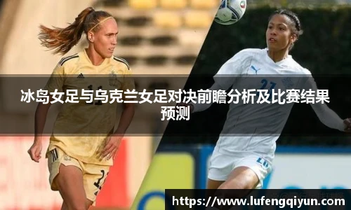 冰岛女足与乌克兰女足对决前瞻分析及比赛结果预测
